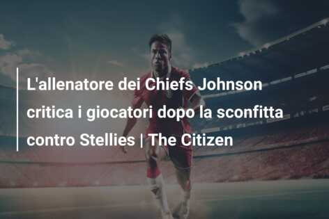 L’allenatore dei Chiefs Johnson critica i giocatori dopo la sconfitta contro Stellies | The Citizen