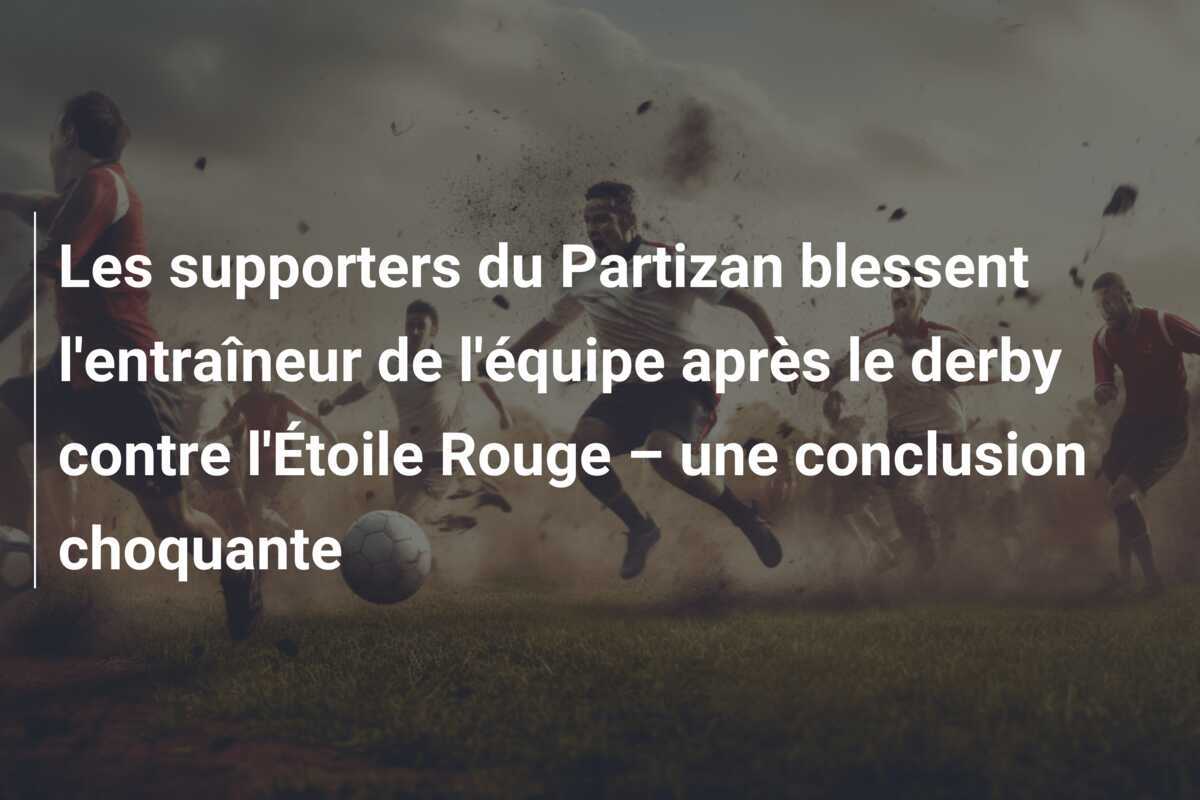 Les supporters du Partizan blessent l'entraîneur de l'équipe après le derby contre l'Étoile Rouge – une conclusion choquante