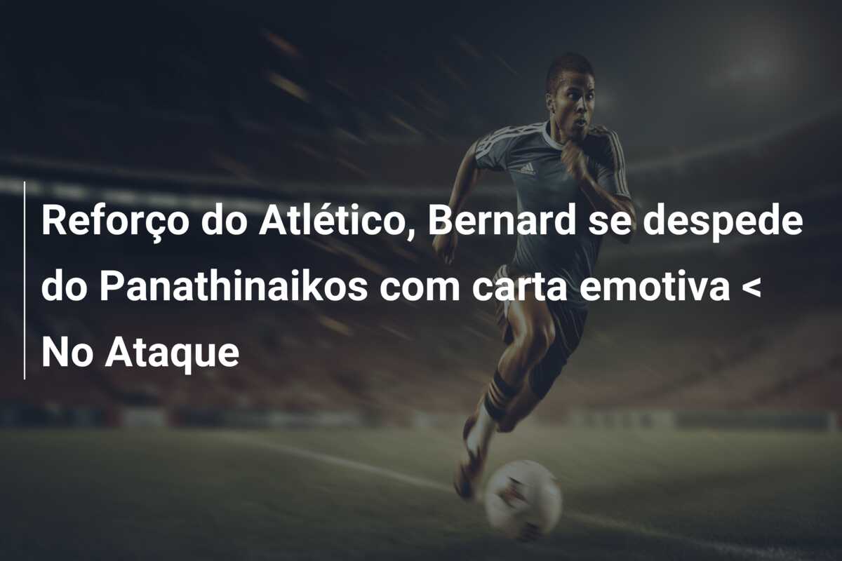 Reforço do Atlético, Bernard se despede do Panathinaikos com carta emotiva < No Ataque