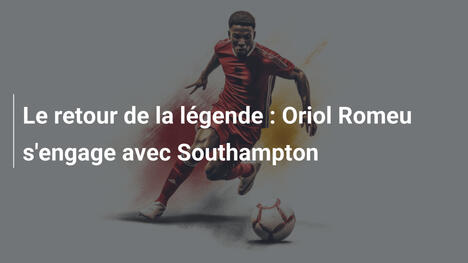 Le retour de la légende : Oriol Romeu s'engage avec Southampton