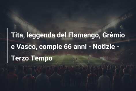 Tita, leggenda del Flamengo, Grêmio e Vasco, compie 66 anni – Notizie – Terzo Tempo