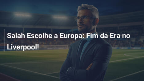 Salah Escolhe a Europa: Fim da Era no Liverpool!