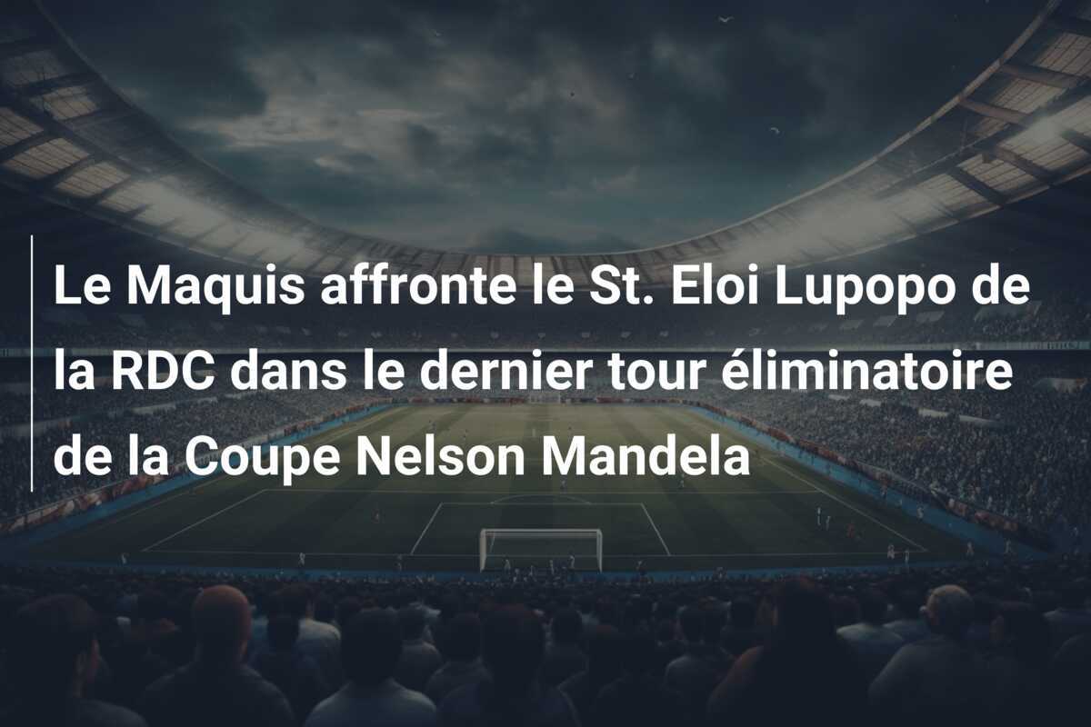 Le Maquis affronte le St. Eloi Lupopo de la RDC dans le dernier tour éliminatoire de la Coupe Nelson Mandela