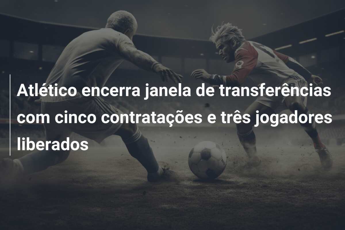 Atlético encerra janela de transferências com cinco contratações e três jogadores liberados