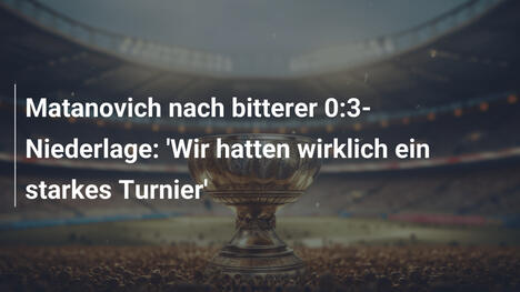 Matanovich nach bitterer 0:3-Niederlage: 'Wir hatten wirklich ein starkes Turnier'