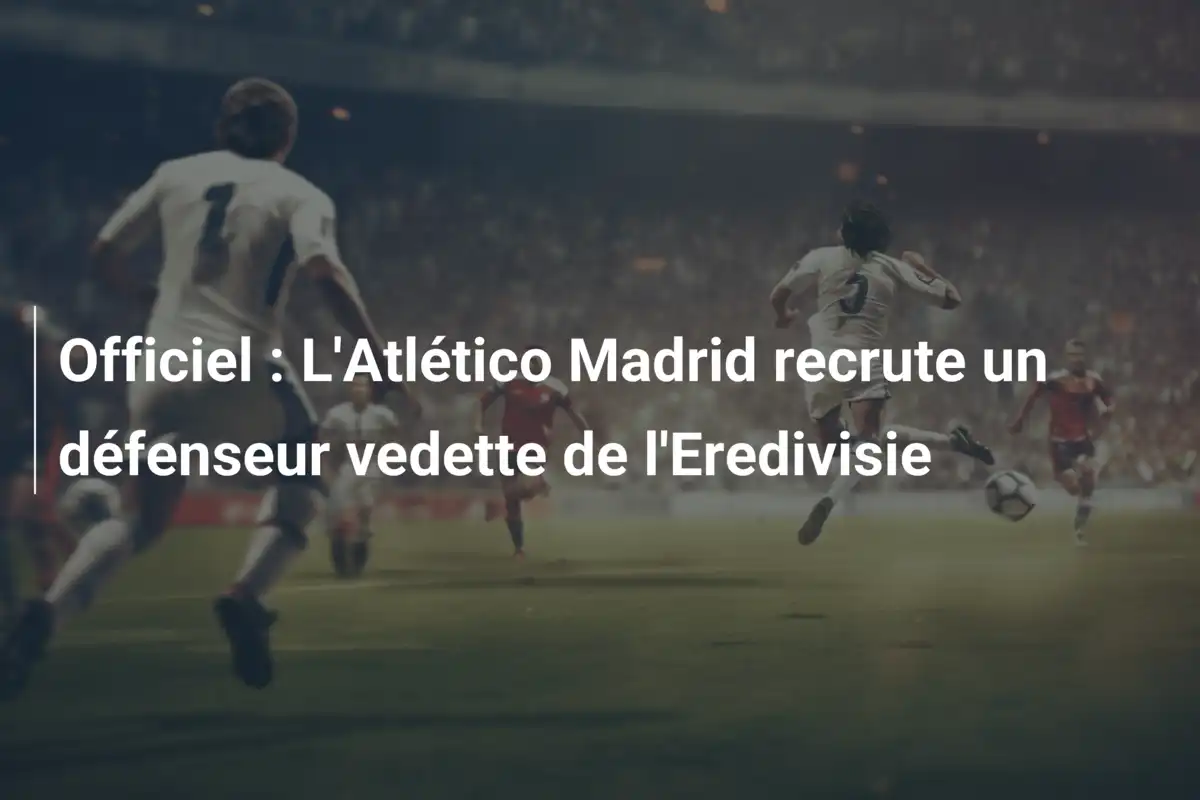 Officiel : L'Atlético Madrid recrute un défenseur vedette de l'Eredivisie