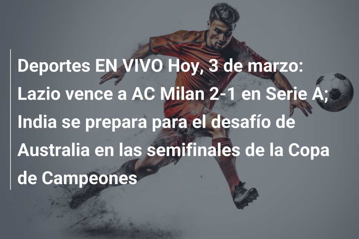 Deportes EN VIVO Hoy, 3 de marzo: Lazio vence a AC Milan 2-1 en Serie A; India se prepara para el desafío de Australia en las semifinales de la Copa de Campeones