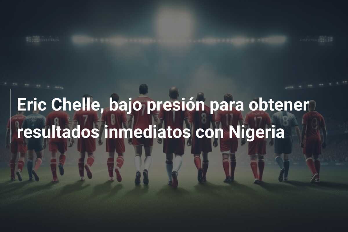 Eric Chelle, bajo presión para obtener resultados inmediatos con Nigeria