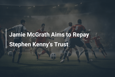 Jamie McGrath Aims to Repay Stephen Kenny’s Trust