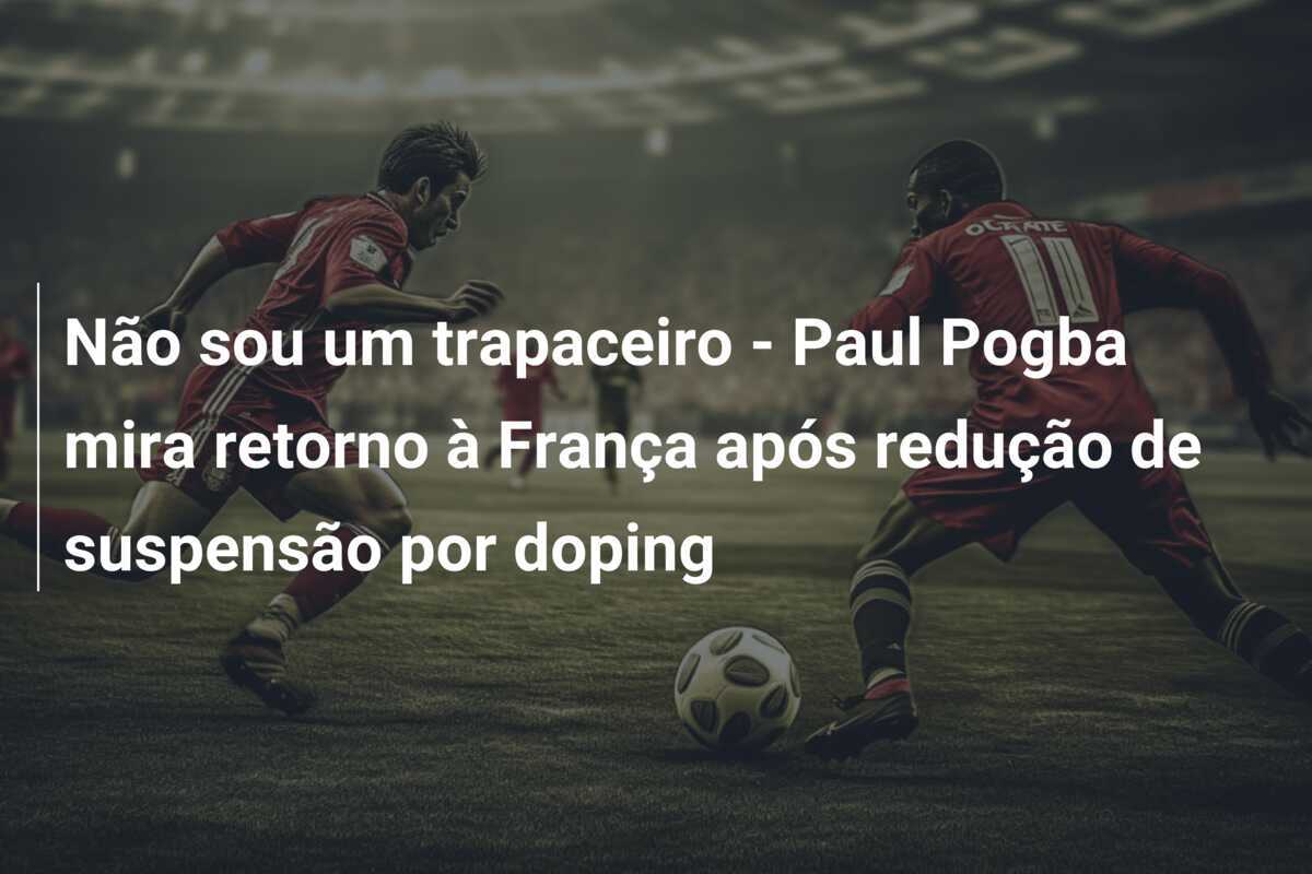 Não sou um trapaceiro - Paul Pogba mira retorno à França após redução de suspensão por doping