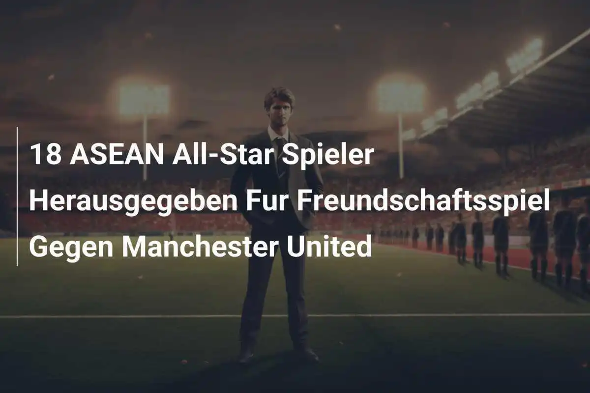 18 ASEAN All-Star Spieler Herausgegeben Fur Freundschaftsspiel Gegen Manchester United