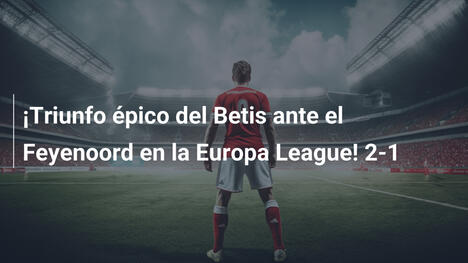 ¡Triunfo épico del Betis ante el Feyenoord en la Europa League! 2-1