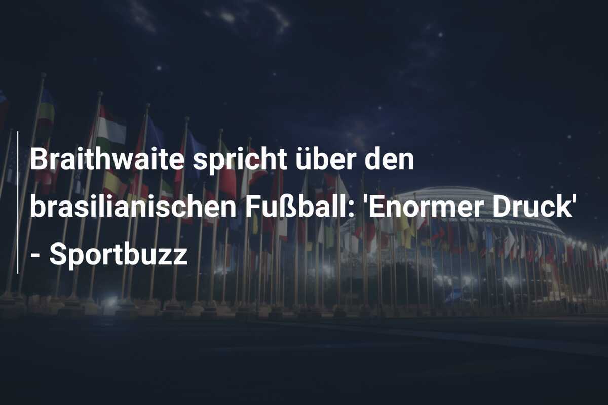 Braithwaite spricht über den brasilianischen Fußball: 'Enormer Druck' - Sportbuzz