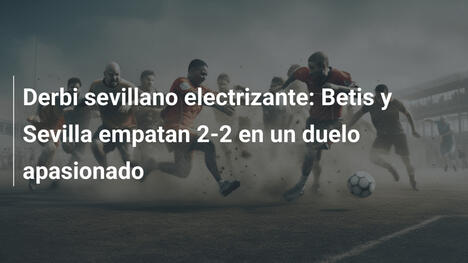 Derbi sevillano electrizante: Betis y Sevilla empatan 2-2 en un duelo apasionado