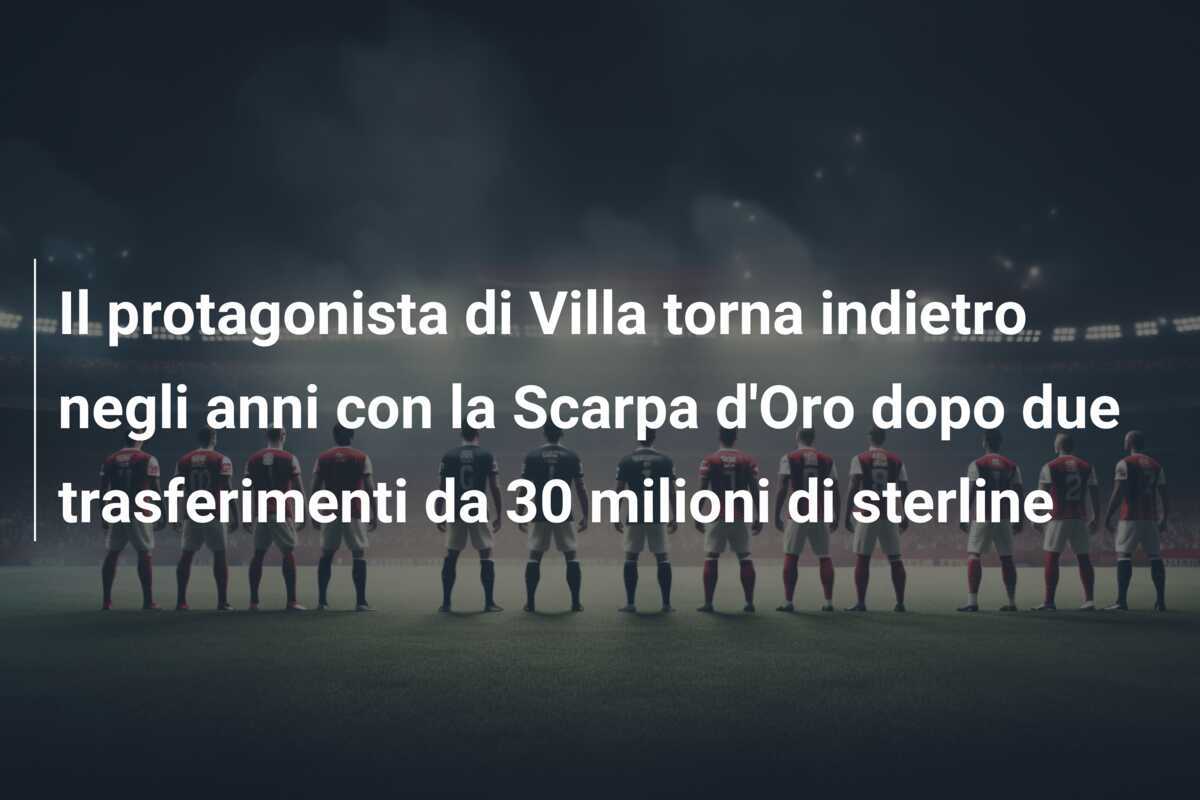 Il protagonista di Villa torna indietro negli anni con la Scarpa d'Oro dopo due trasferimenti da 30 milioni di sterline