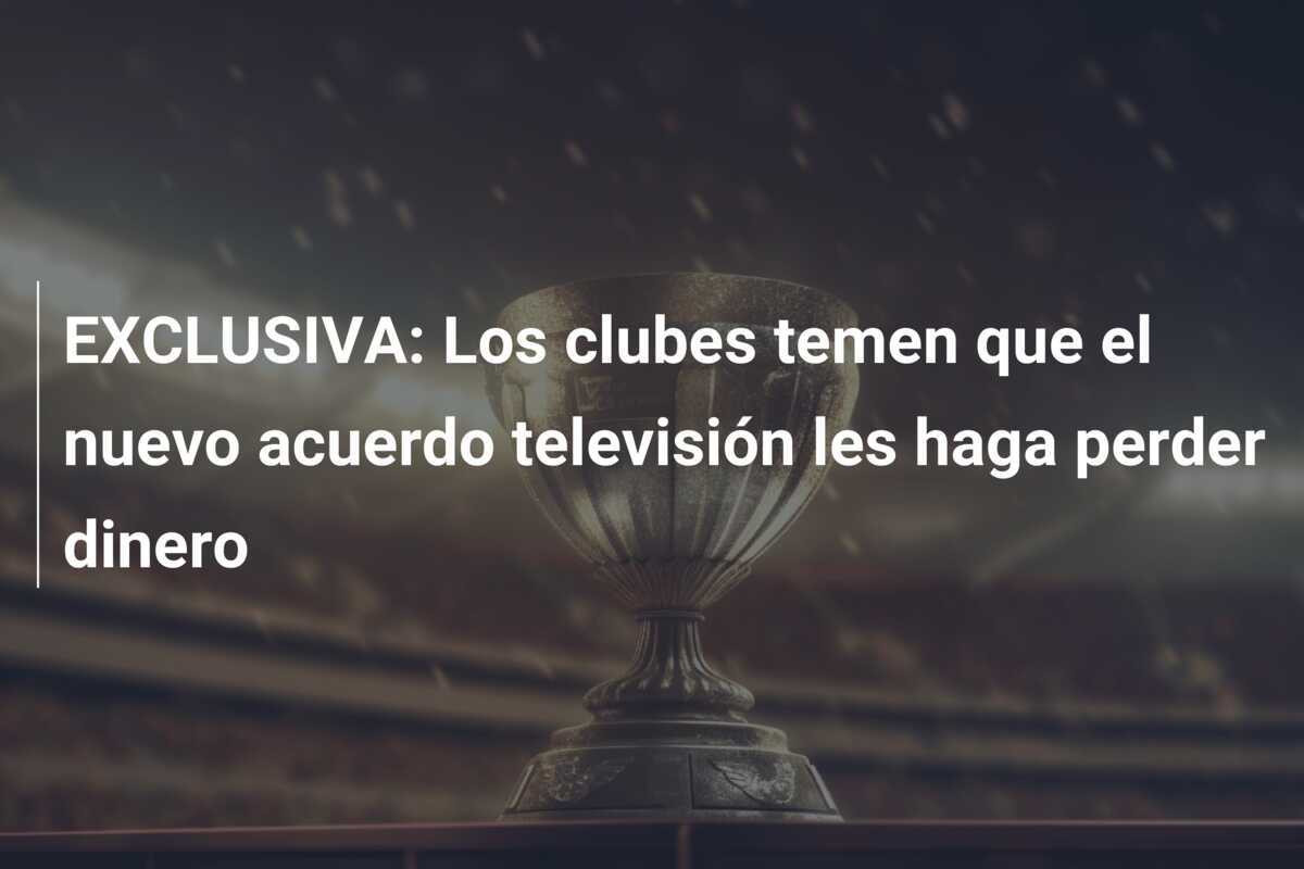 EXCLUSIVA: Los clubes temen que el nuevo acuerdo televisión les haga perder dinero