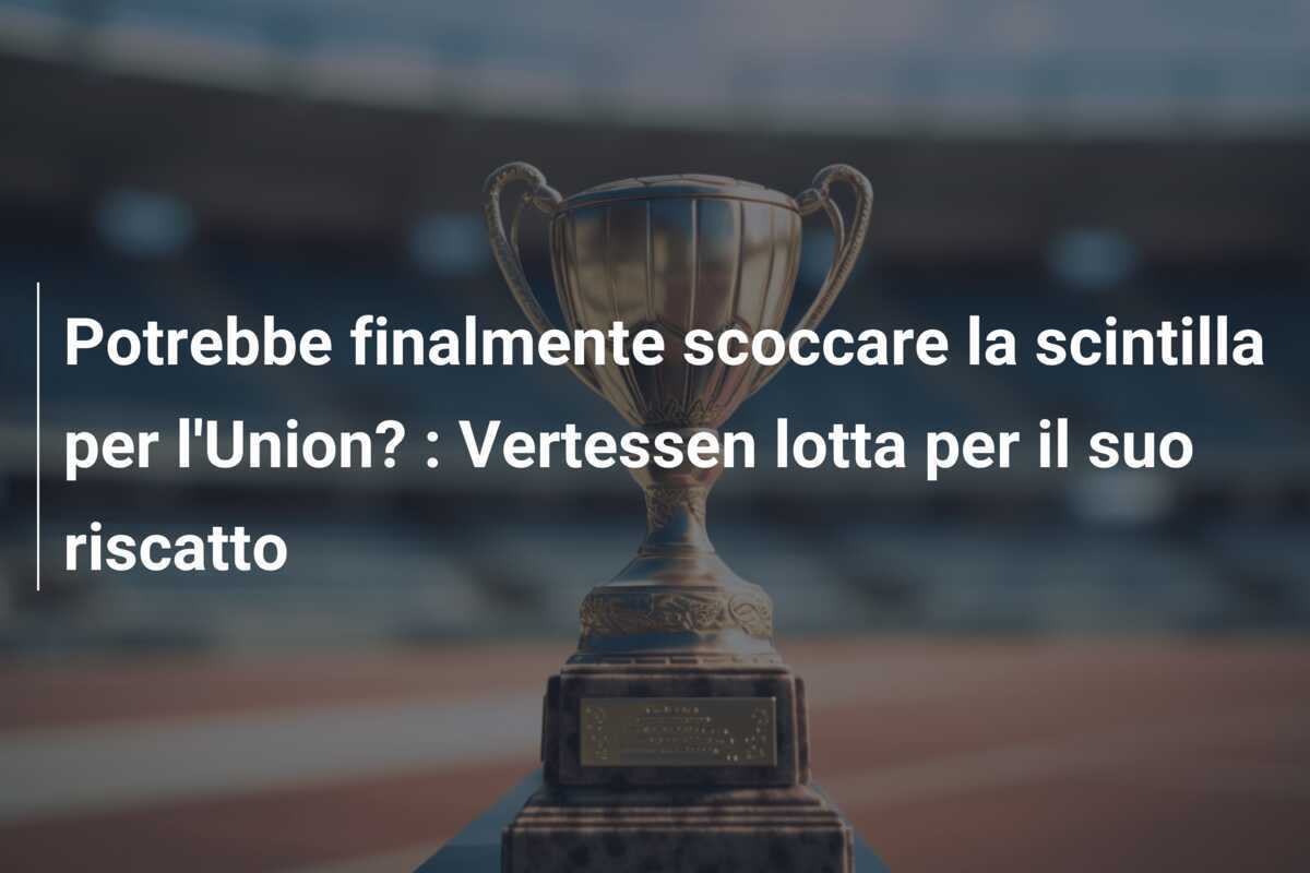 Potrebbe finalmente scoccare la scintilla per l'Union? : Vertessen lotta per il suo riscatto