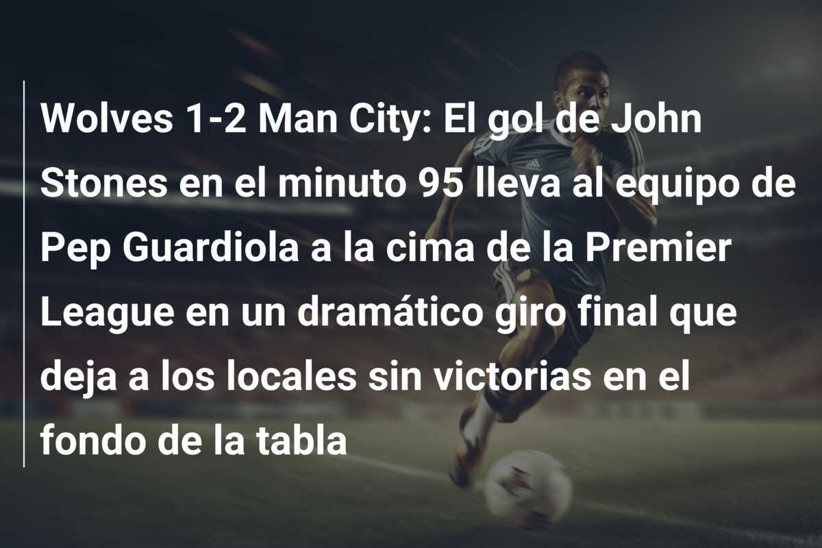 Wolves 1-2 Man City: El gol de John Stones en el minuto 95 lleva al equipo de Pep Guardiola a la cima de la Premier League en un dramático giro final que deja a los locales sin victorias en el fondo de la tabla
