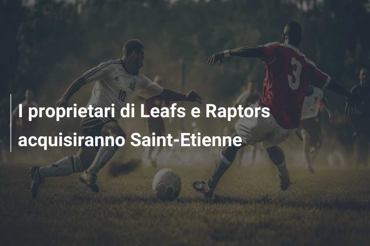 I proprietari di Leafs e Raptors acquisiranno Saint-Etienne