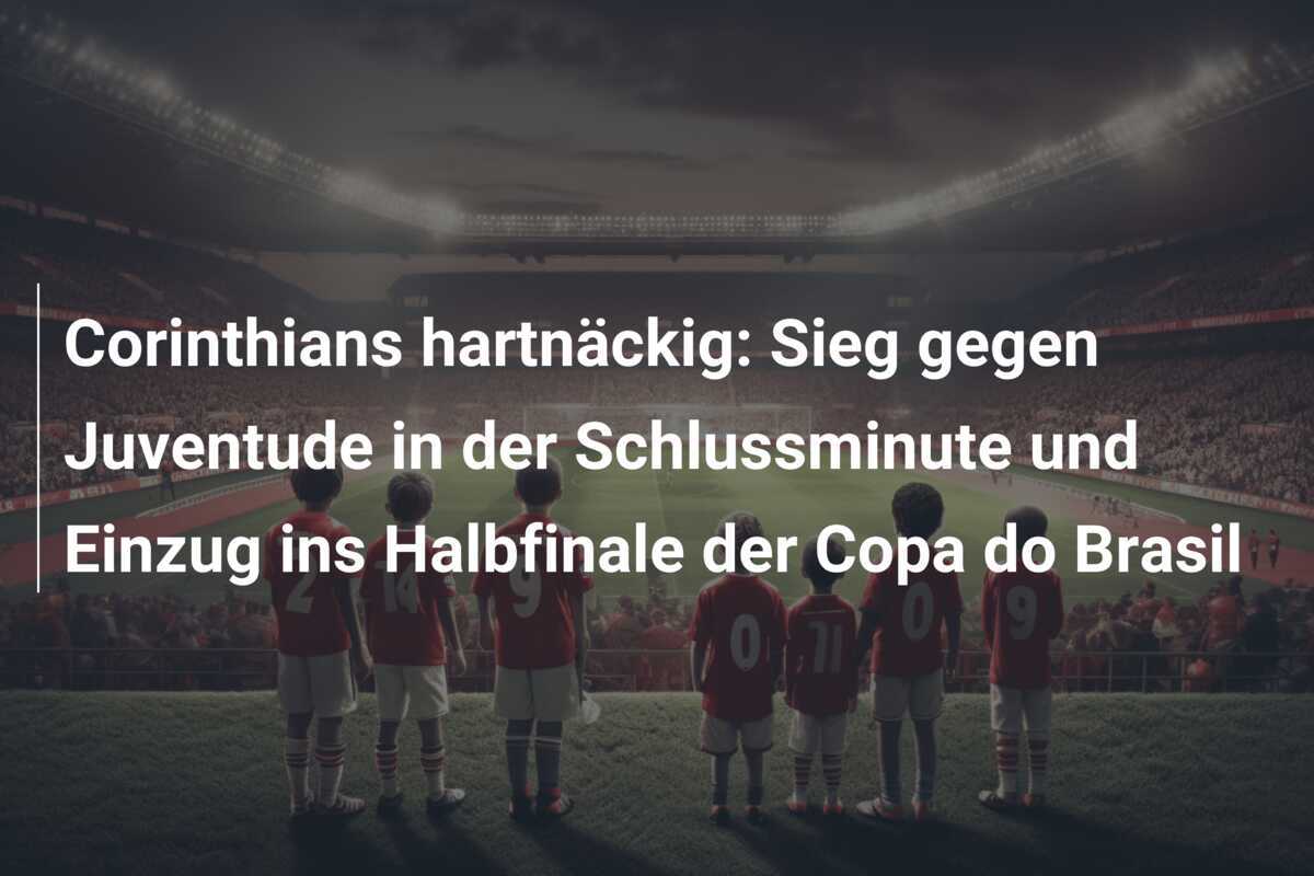 Corinthians hartnäckig: Sieg gegen Juventude in der Schlussminute und Einzug ins Halbfinale der Copa do Brasil