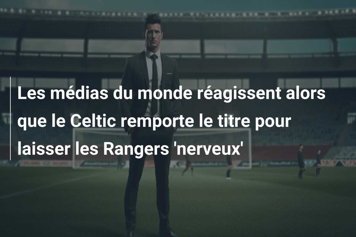 Les médias du monde réagissent alors que le Celtic remporte le titre pour laisser les Rangers ‘nerveux’