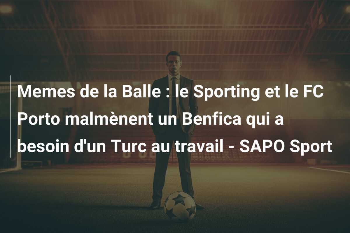 Memes de la Balle : le Sporting et le FC Porto malmènent un Benfica qui a besoin d’un Turc au travail – SAPO Sport