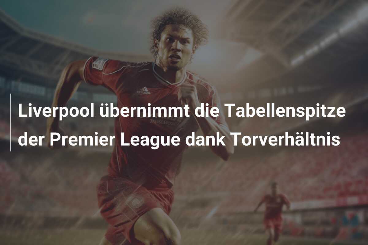 Liverpool übernimmt die Tabellenspitze der Premier League dank Torverhältnis