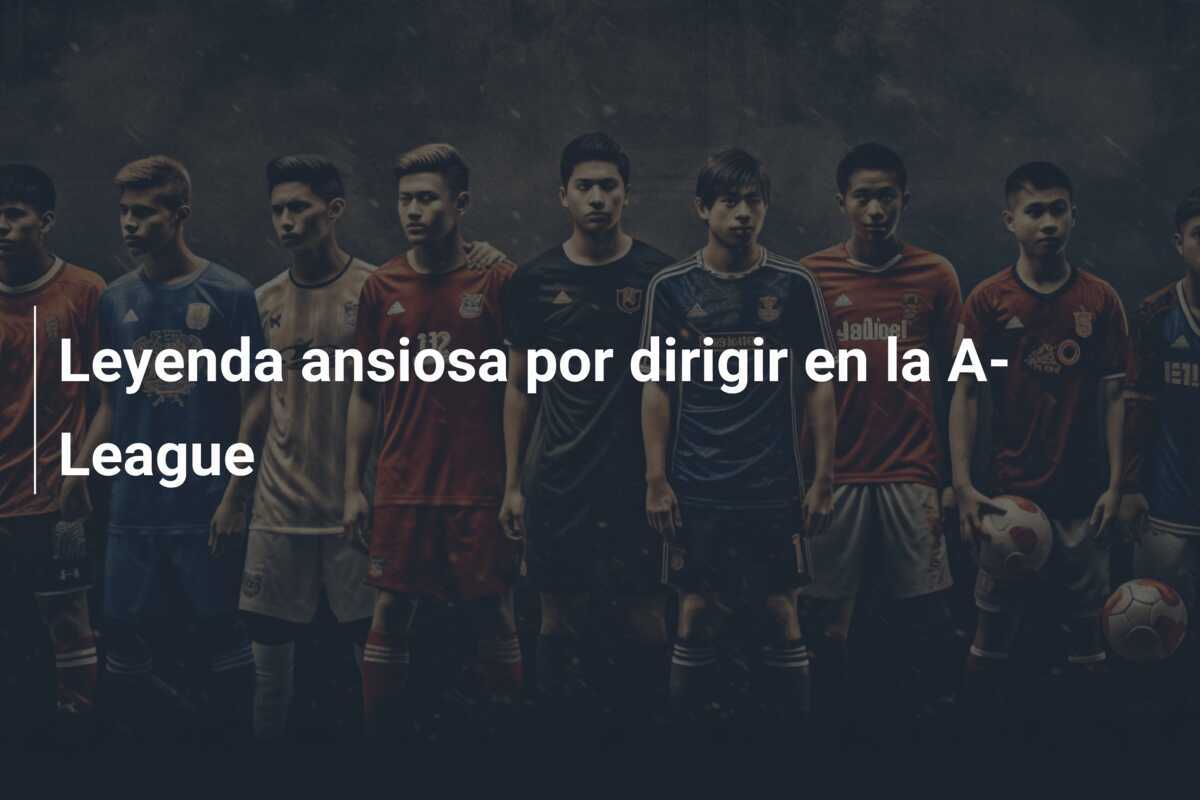 Leyenda ansiosa por dirigir en la A-League