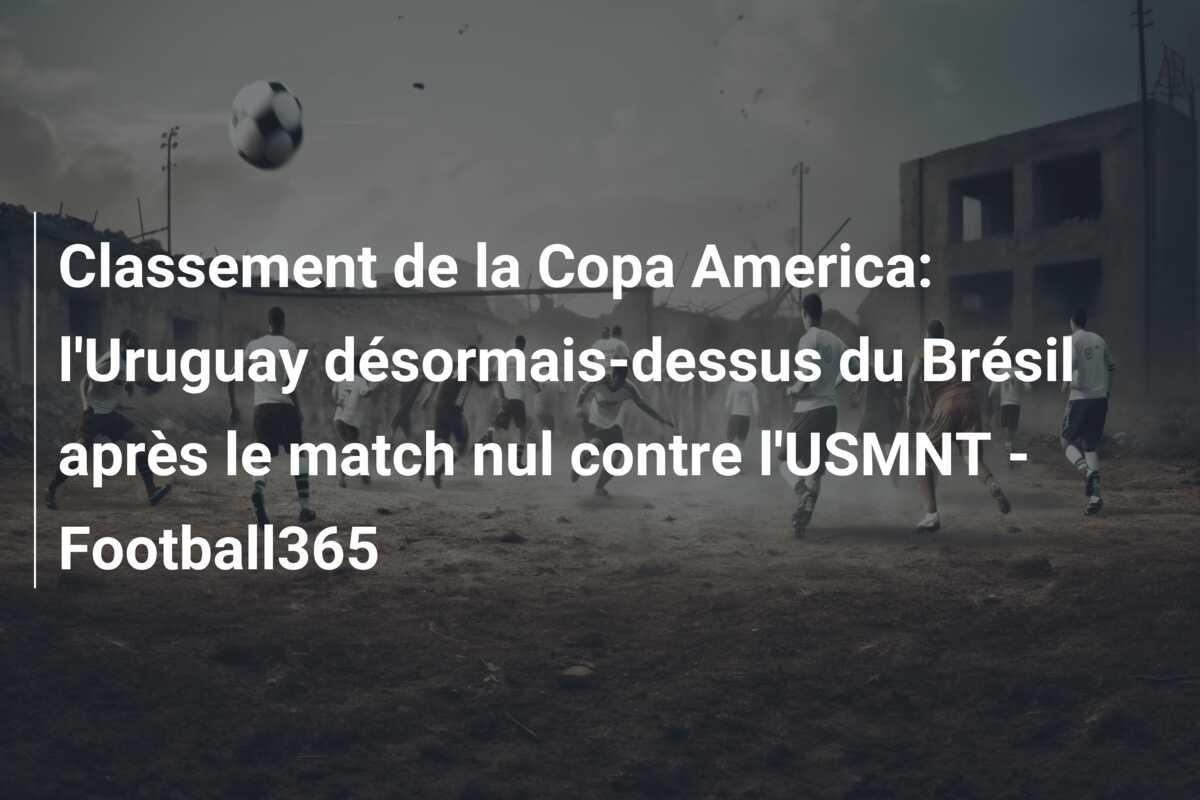 Classement de la Copa America: l’Uruguay désormais-dessus du Brésil après le match nul contre l’USMNT – Football365