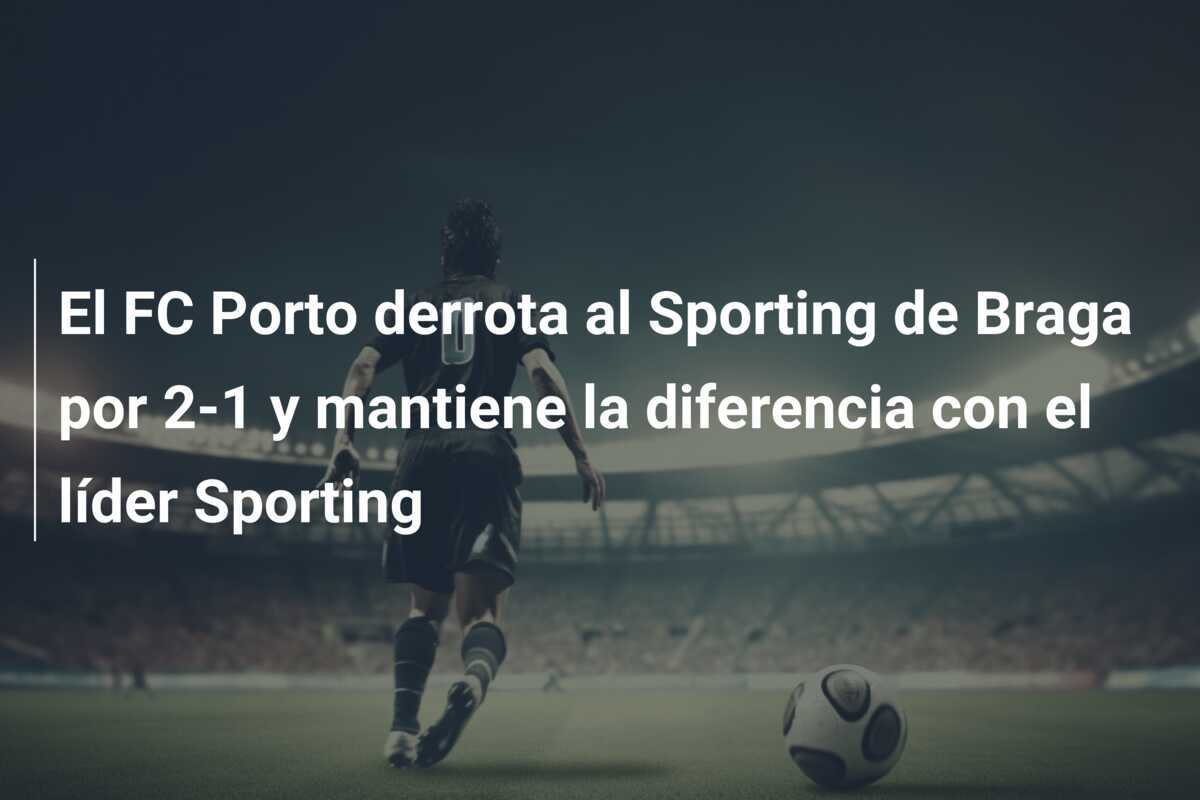 El FC Porto derrota al Sporting de Braga por 2-1 y mantiene la diferencia con el líder Sporting