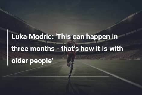 Luka Modric: ‘This can happen in three months – that’s how it is with older people’