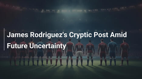 Il Messaggio Enigmatico di James Rodríguez in Mezzo all'Incertezza sul Futuro