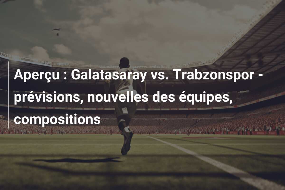 Aperçu : Galatasaray vs. Trabzonspor - prévisions, nouvelles des équipes, compositions