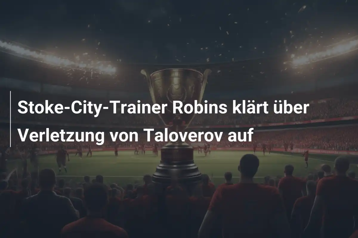 Stoke-City-Trainer Robins klärt über Verletzung von Taloverov auf