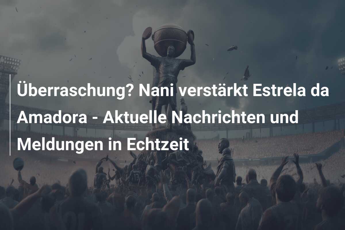 Überraschung? Nani verstärkt Estrela da Amadora – Aktuelle Nachrichten und Meldungen in Echtzeit