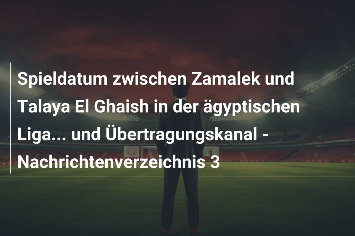 Spieldatum zwischen Zamalek und Talaya El Ghaish in der ägyptischen Liga… und Übertragungskanal – Nachrichtenverzeichnis 3