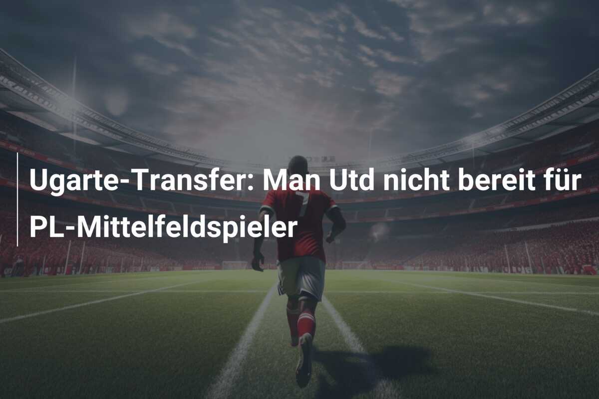 Ugarte-Transfer: Man Utd nicht bereit für PL-Mittelfeldspieler