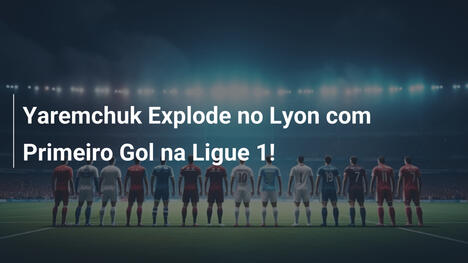 Yaremchuk Explode no Lyon com Primeiro Gol na Ligue 1!