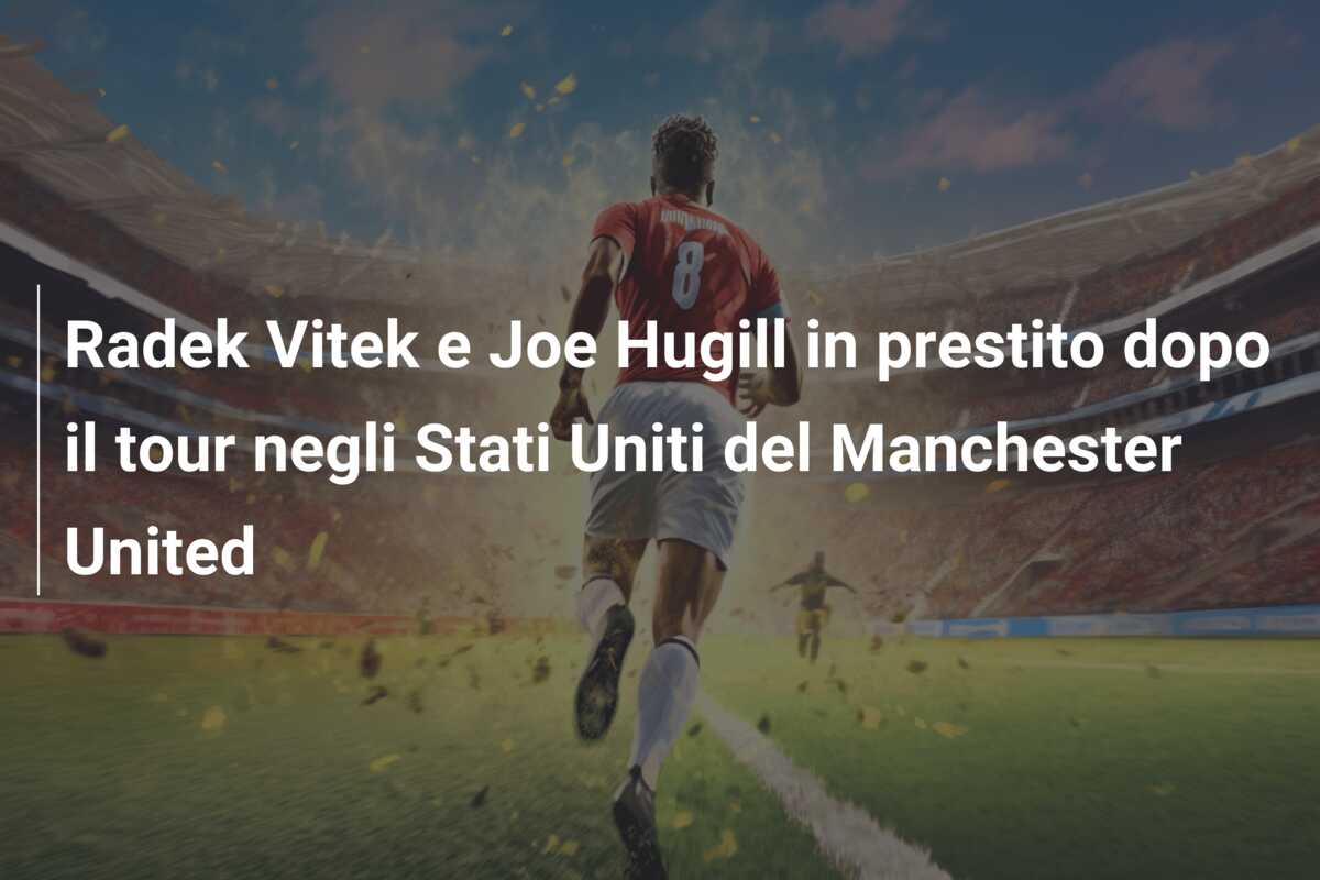 Radek Vitek e Joe Hugill in prestito dopo il tour negli Stati Uniti del Manchester United