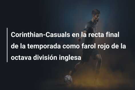 Corinthian-Casuals en la recta final de la temporada como farol rojo de la octava división inglesa