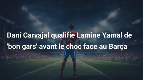 Dani Carvajal qualifie Lamine Yamal de 'bon gars' avant le choc face au Barça