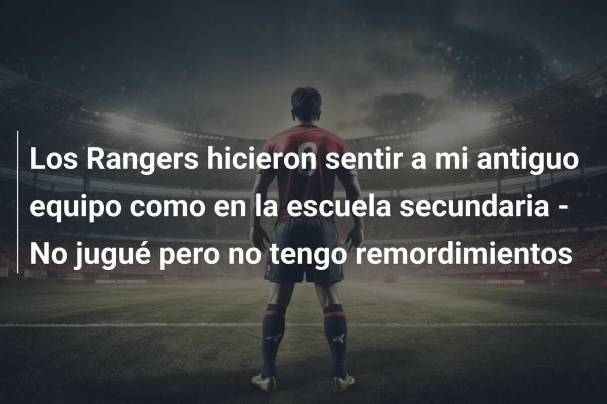 Los Rangers hicieron sentir a mi antiguo equipo como en la escuela secundaria - No jugué pero no tengo remordimientos