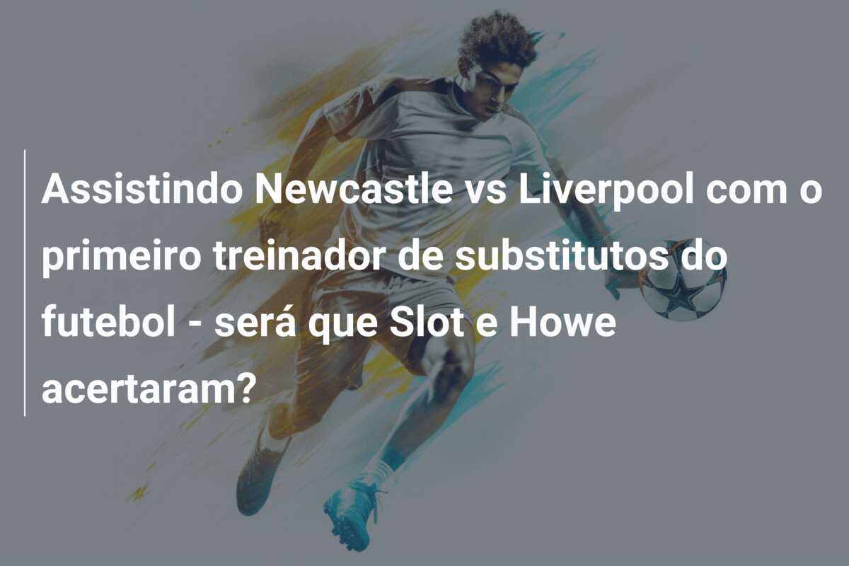 Assistindo Newcastle vs Liverpool com o primeiro treinador de substitutos do futebol - será que Slot e Howe acertaram?