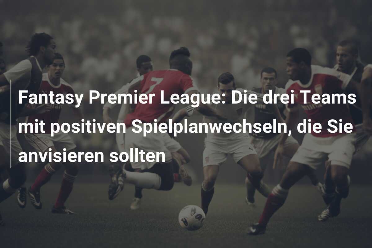Fantasy Premier League: Die drei Teams mit positiven Spielplanwechseln, die Sie anvisieren sollten