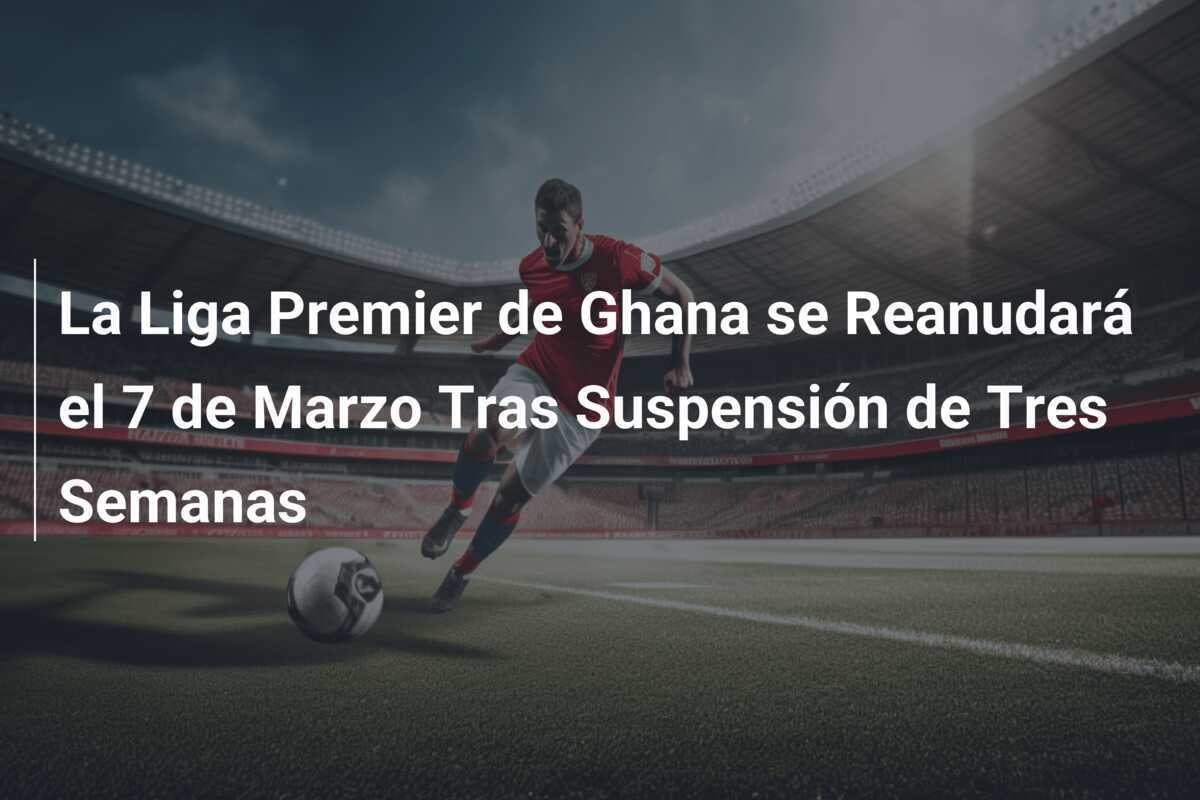 La Liga Premier de Ghana se Reanudará el 7 de Marzo Tras Suspensión de Tres Semanas