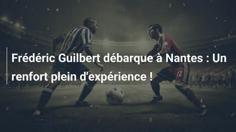 Frédéric Guilbert débarque à Nantes : Un renfort plein d'expérience !