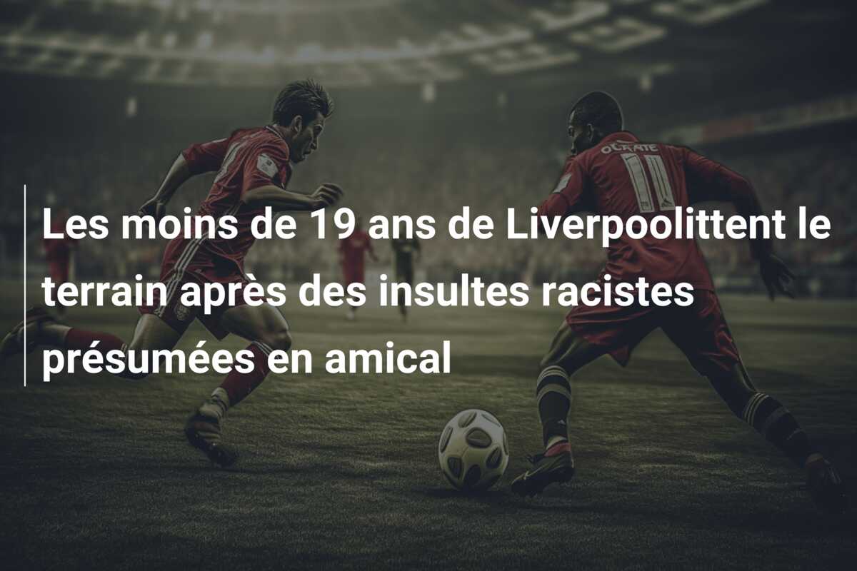 Les moins de 19 ans de Liverpoolittent le terrain après des insultes racistes présumées en amical