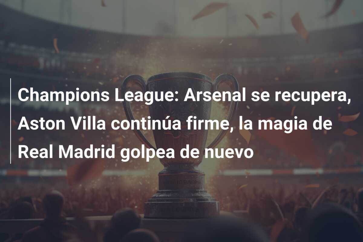 Champions League: Arsenal se recupera, Aston Villa continúa firme, la magia de Real Madrid golpea de nuevo