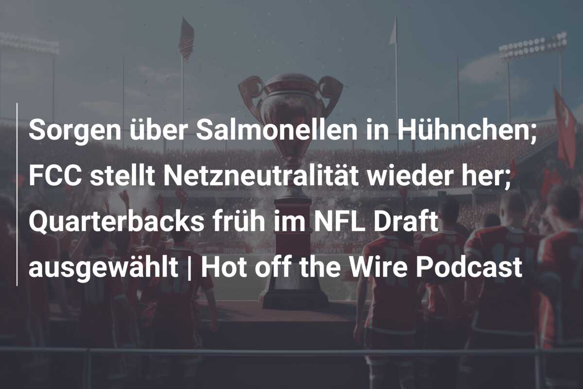 Sorgen über Salmonellen in Hühnchen; FCC stellt Netzneutralität wieder her; Quarterbacks früh im NFL Draft ausgewählt | Hot off the Wire Podcast
