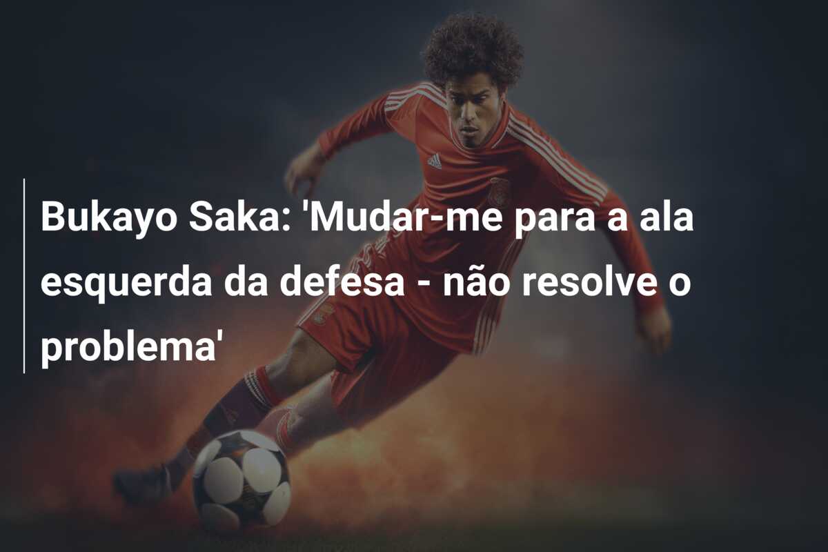 Bukayo Saka: ‘Mudar-me para a ala esquerda da defesa – não resolve o problema’